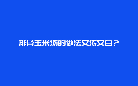 排骨玉米汤的做法又浓又白？