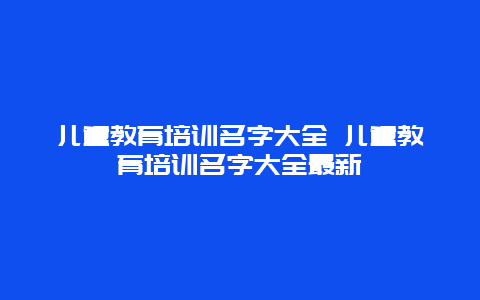 儿童教育培训名字大全 儿童教育培训名字大全最新