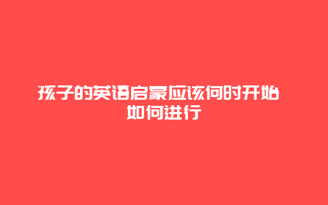 孩子的英语启蒙应该何时开始 如何进行