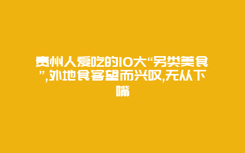 贵州人爱吃的10大“另类美食”,外地食客望而兴叹,无从下嘴