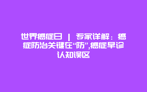 世界癌症日 | 专家详解：癌症防治关键在“防”,癌症早诊认知误区