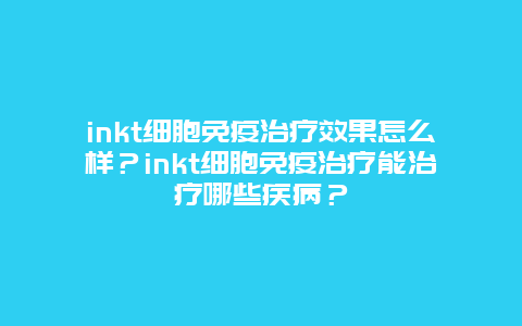 inkt细胞免疫治疗效果怎么样？inkt细胞免疫治疗能治疗哪些疾病？