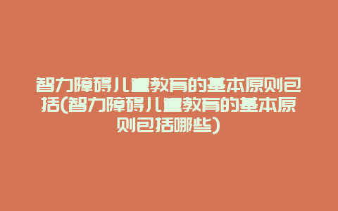 智力障碍儿童教育的基本原则包括(智力障碍儿童教育的基本原则包括哪些)