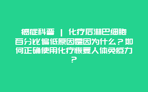 癌症科普 | 化疗后淋巴细胞百分比偏低原因是因为什么？如何正确使用化疗恢复人体免疫力?