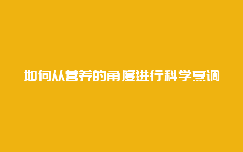 如何从营养的角度进行科学烹调