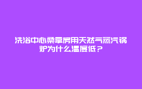 洗浴中心桑拿房用天然气蒸汽锅炉为什么温度低？