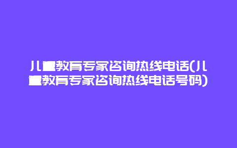 儿童教育专家咨询热线电话(儿童教育专家咨询热线电话号码)