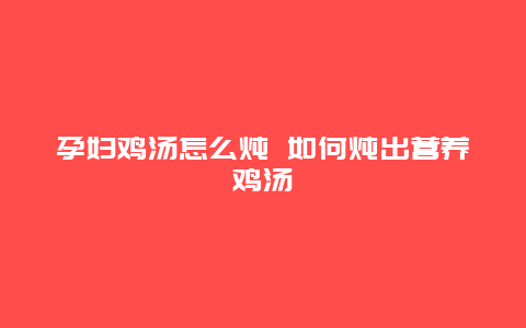 孕妇鸡汤怎么炖 如何炖出营养鸡汤