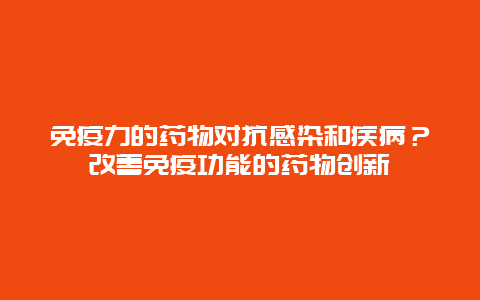 免疫力的药物对抗感染和疾病？改善免疫功能的药物创新