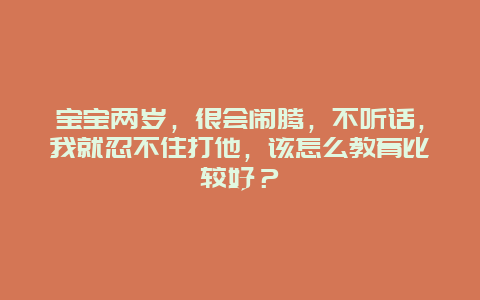 宝宝两岁，很会闹腾，不听话，我就忍不住打他，该怎么教育比较好？