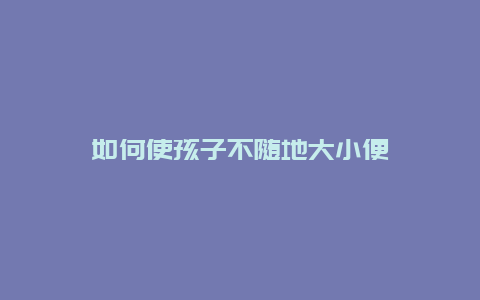 如何使孩子不随地大小便