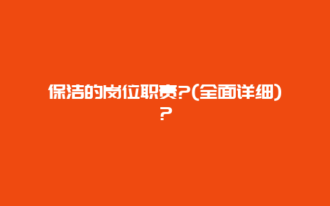 保洁的岗位职责?(全面详细)？