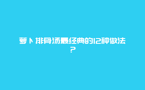 萝卜排骨汤最经典的12种做法？