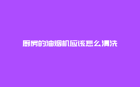 厨房的油烟机应该怎么清洗