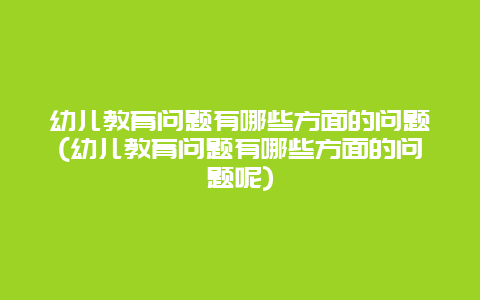 幼儿教育问题有哪些方面的问题(幼儿教育问题有哪些方面的问题呢)