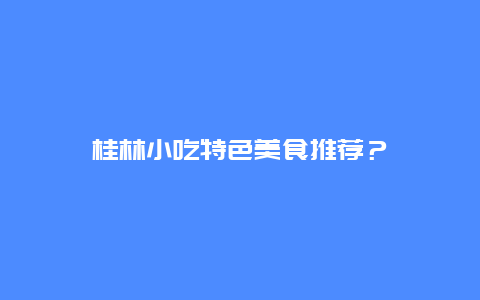 桂林小吃特色美食推荐？