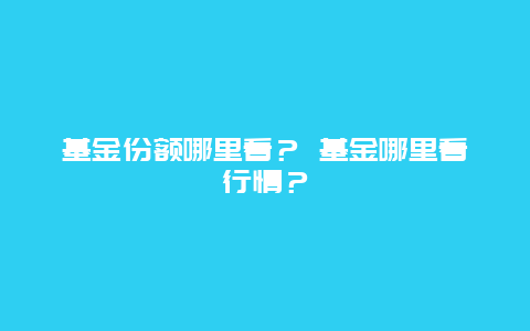 基金份额哪里看？ 基金哪里看行情？