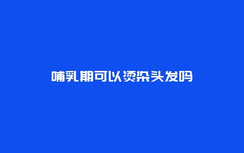 哺乳期可以烫染头发吗