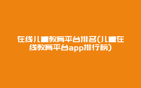 在线儿童教育平台排名(儿童在线教育平台app排行榜)