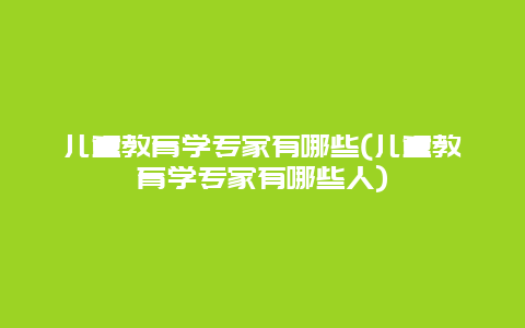 儿童教育学专家有哪些(儿童教育学专家有哪些人)