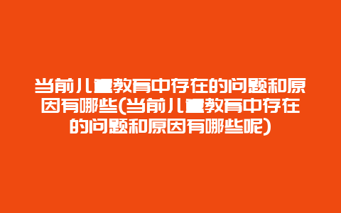 当前儿童教育中存在的问题和原因有哪些(当前儿童教育中存在的问题和原因有哪些呢)