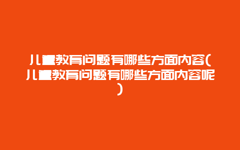 儿童教育问题有哪些方面内容(儿童教育问题有哪些方面内容呢)