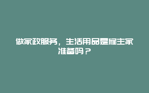 做家政服务，生活用品是雇主家准备吗？