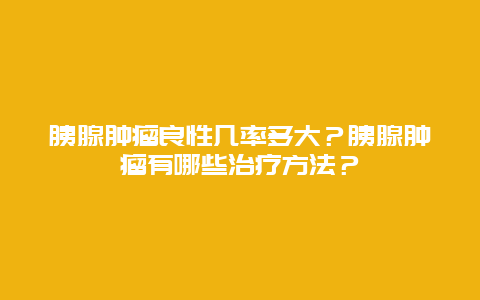 胰腺肿瘤良性几率多大？胰腺肿瘤有哪些治疗方法？