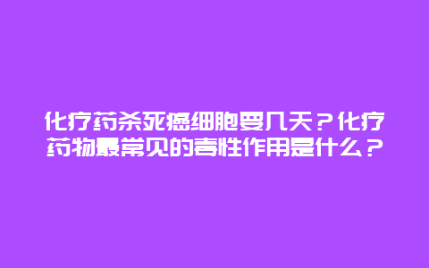 化疗药杀死癌细胞要几天？化疗药物最常见的毒性作用是什么？