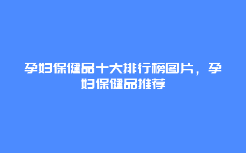 孕妇保健品十大排行榜图片，孕妇保健品推荐