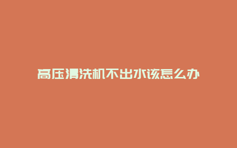 高压清洗机不出水该怎么办_http://www.365jiazheng.com_保洁卫生_第1张