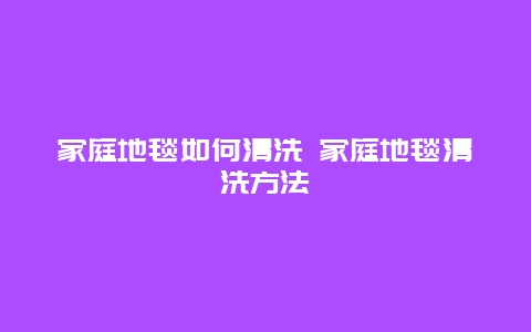 家庭地毯如何清洗 家庭地毯清洗方法