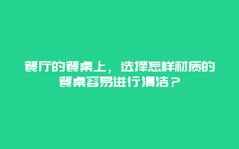 餐厅的餐桌上，选择怎样材质的餐桌容易进行清洁？_http://www.365jiazheng.com_保洁卫生_第1张