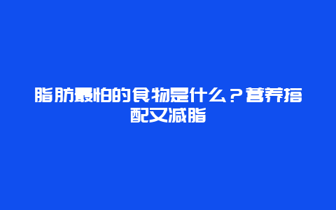 脂肪最怕的食物是什么？营养搭配又减脂