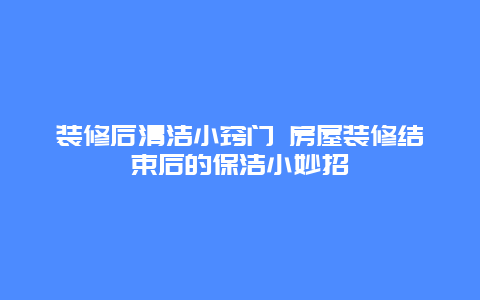 装修后清洁小窍门 房屋装修结束后的保洁小妙招_http://www.365jiazheng.com_保洁卫生_第1张