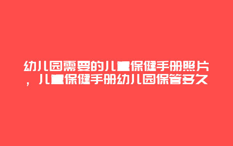 幼儿园需要的儿童保健手册照片，儿童保健手册幼儿园保管多久