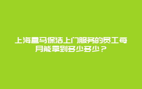 上海盒马保洁上门服务的员工每月能拿到多少多少？