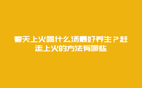 春天上火喝什么汤最好养生？赶走上火的方法有哪些