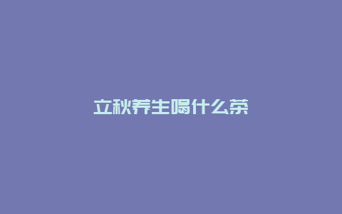 立秋养生喝什么茶