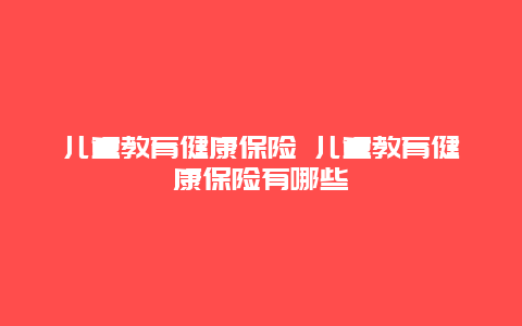 儿童教育健康保险 儿童教育健康保险有哪些