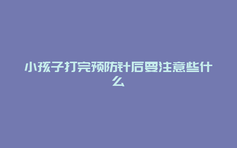 小孩子打完预防针后要注意些什么