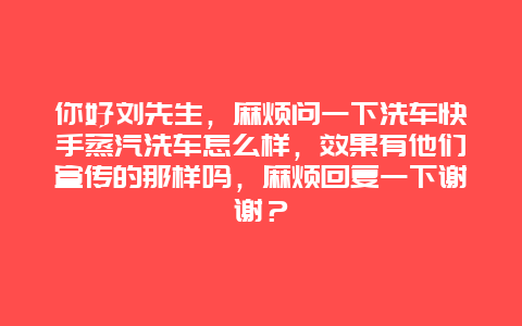 你好刘先生，麻烦问一下洗车快手蒸汽洗车怎么样，效果有他们宣传的那样吗，麻烦回复一下谢谢？