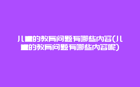 儿童的教育问题有哪些内容(儿童的教育问题有哪些内容呢)