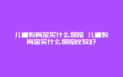 儿童教育金买什么保险 儿童教育金买什么保险比较好