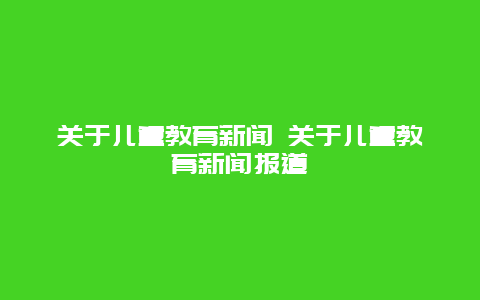 关于儿童教育新闻 关于儿童教育新闻报道