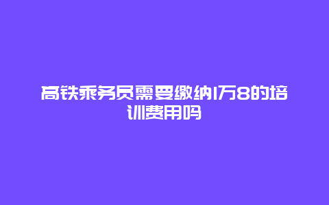 高铁乘务员需要缴纳1万8的培训费用吗