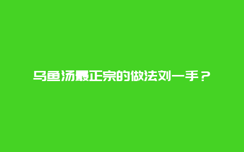 乌鱼汤最正宗的做法刘一手？