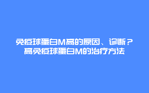 免疫球蛋白M高的原因、诊断？高免疫球蛋白M的治疗方法