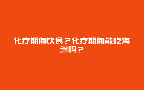 化疗期间饮食？化疗期间能吃海参吗？