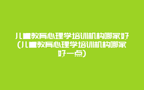 儿童教育心理学培训机构哪家好(儿童教育心理学培训机构哪家好一点)